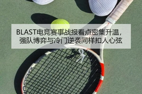 BLAST电竞赛事战报看点密集升温，强队博弈与冷门逆袭同样扣人心弦