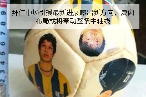 拜仁中场引援最新进展曝出新方向，夏窗布局或将牵动整条中轴线